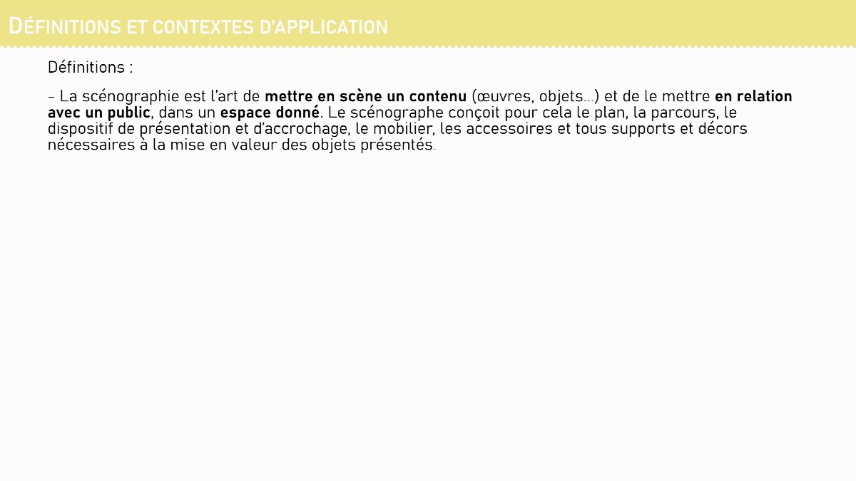 Diapositive 3 — DÉFINITIONS ET CONTEXTES D’APPLICATION Définitions : - La scénographie est l’art de mettre en scène un contenu (œuvres, objets...) et de le mettre en relation avec un public, dans un espace donné. Le scénographe conçoit pour cela le plan, la parcours, le dispositif de présentation et d’accrochage, l