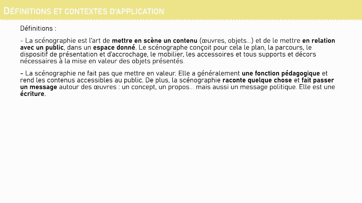Diapositive 4 — DÉFINITIONS ET CONTEXTES D’APPLICATION Définitions : - La scénographie est l’art de mettre en scène un contenu (œuvres, objets...) et de le mettre en relation avec un public, dans un espace donné. Le scénographe conçoit pour cela le plan, la parcours, le dispositif de présentation et d’accrochage, l