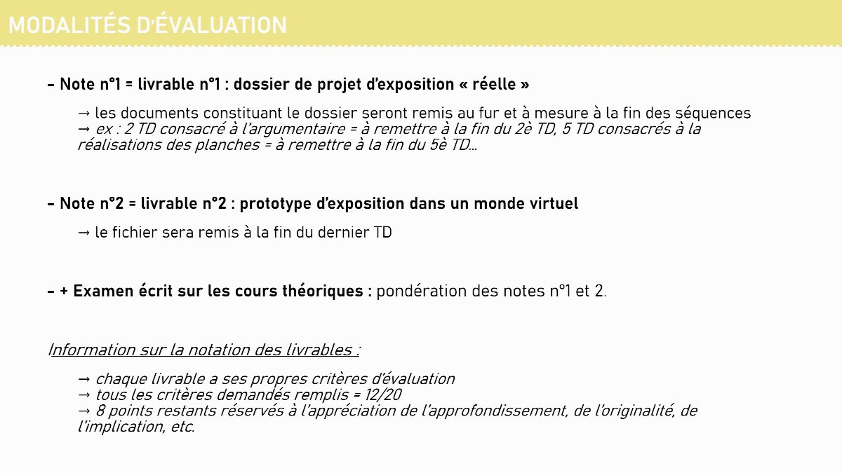 Diapositive 9 — MODALITÉS D’ÉVALUATION - Note n°1 = livrable n°1 : dossier de projet d’exposition « réelle » → les documents constituant le dossier seront remis au fur et à mesure à la fin des séquences → ex : 2 TD consacré à l’argumentaire = à remettre à la fin du 2è TD, 5 TD consacrés à la réalisations des planch
