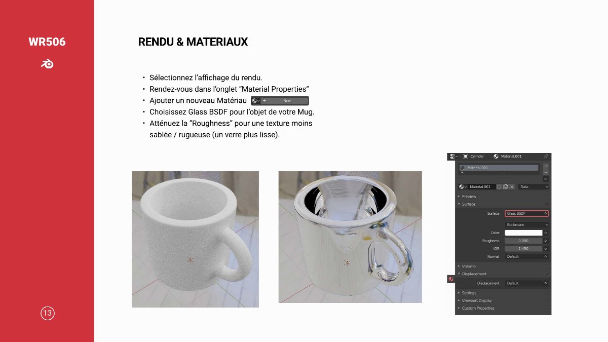 Diapositive 14 — WR506 RENDU & MATERIAUX Sélectionnez l’affichage du rendu Rendez-vous dans l’onglet “Material Properties Ajouter un nouveau Matéria Choisissez Glass BSDF pour l’objet de votre Mug Atténuez la “Roughness” pour une texture moins sablée / rugueuse (un verre plus lisse). 13