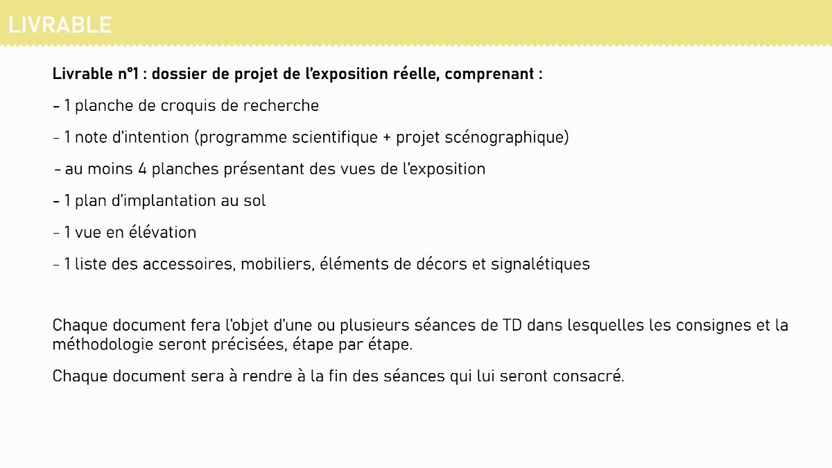Diapositive 4 — LIVRABLE Livrable n°1 : dossier de projet de l’exposition réelle, comprenant : - 1 planche de croquis de recherche - 1 note d’intention (programme scientifique + projet scénographique) - au moins 4 planches présentant des vues de l’exposition - 1 plan d’implantation au sol - 1 vue en élévation - 1 l